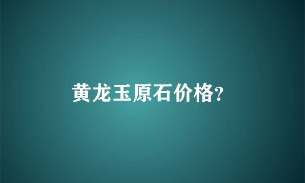 黄龙玉原石价格？