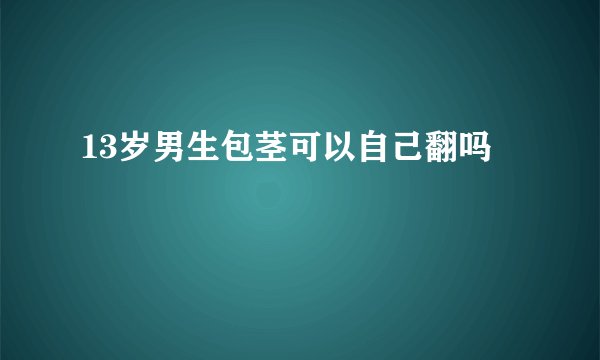 13岁男生包茎可以自己翻吗