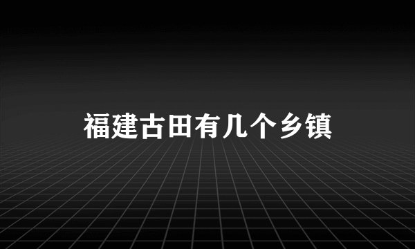 福建古田有几个乡镇
