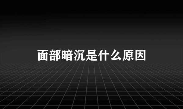 面部暗沉是什么原因