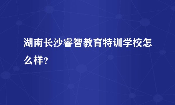 湖南长沙睿智教育特训学校怎么样？