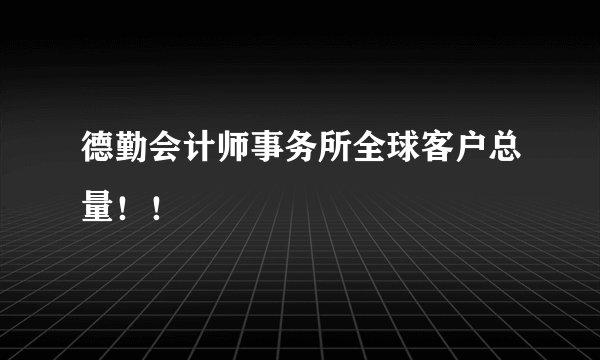德勤会计师事务所全球客户总量！！