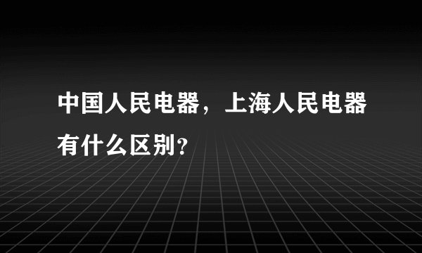 中国人民电器，上海人民电器有什么区别？