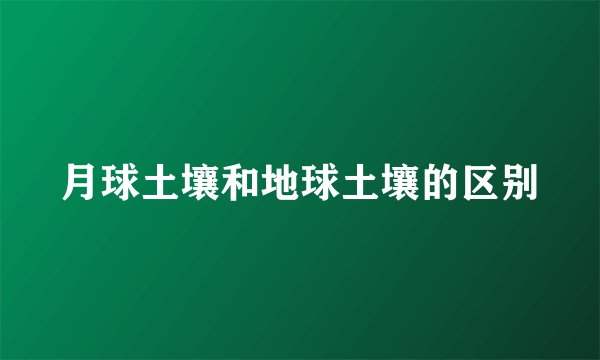 月球土壤和地球土壤的区别