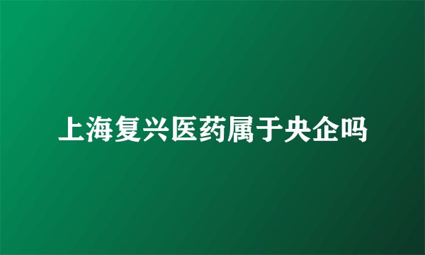 上海复兴医药属于央企吗