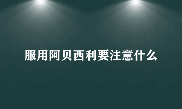 服用阿贝西利要注意什么