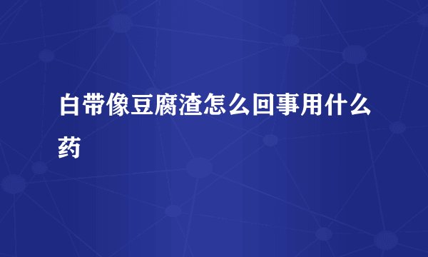 白带像豆腐渣怎么回事用什么药
