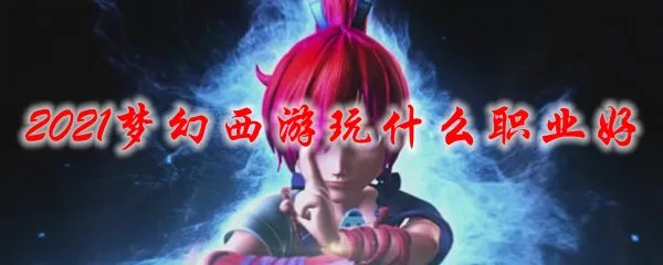 2021梦幻西游玩什么职业好