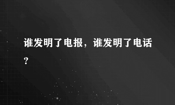 谁发明了电报，谁发明了电话？