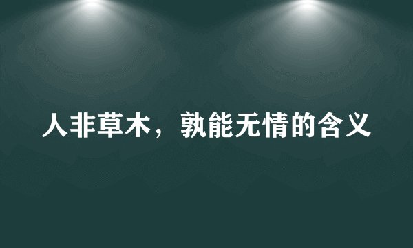 人非草木，孰能无情的含义