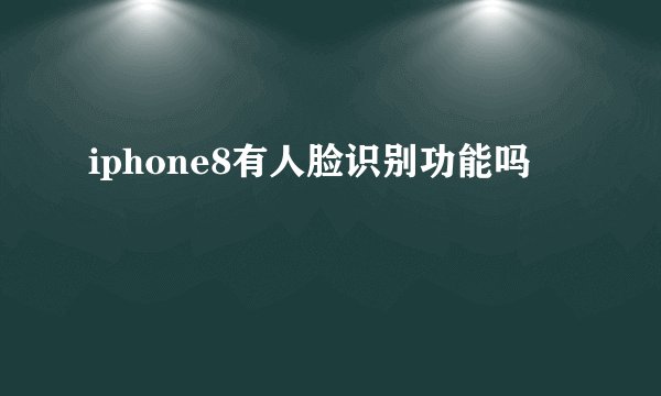 iphone8有人脸识别功能吗