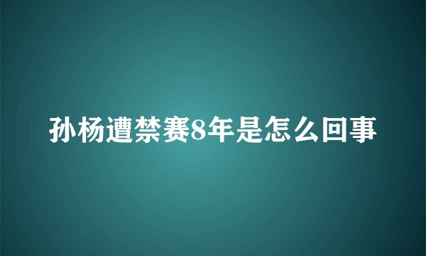 孙杨遭禁赛8年是怎么回事