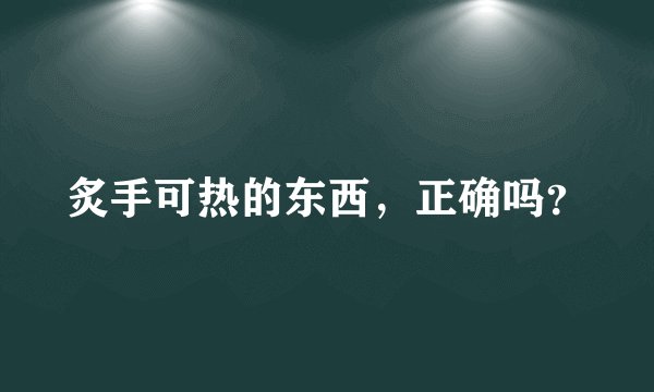 炙手可热的东西，正确吗？