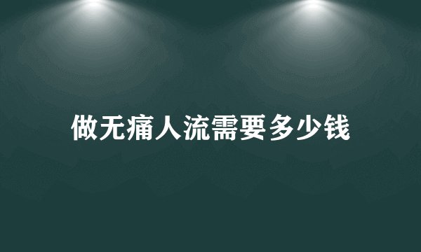 做无痛人流需要多少钱