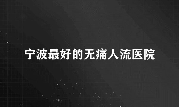 宁波最好的无痛人流医院