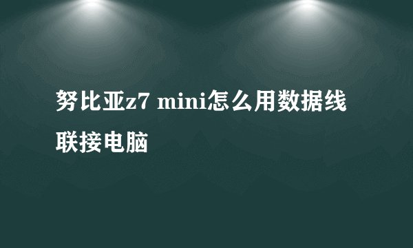 努比亚z7 mini怎么用数据线联接电脑