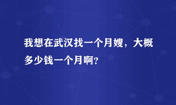 我想在武汉找一个月嫂,大概多少钱一个月啊?