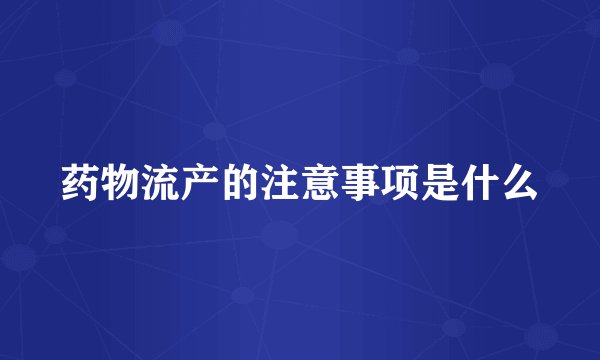 药物流产的注意事项是什么