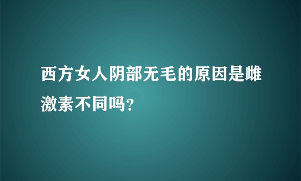 西方女人阴部无毛的原因是雌激素不同吗？