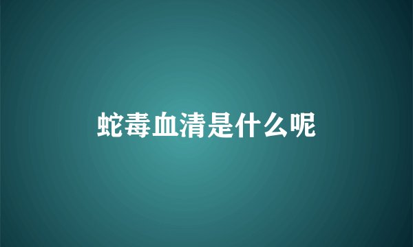 蛇毒血清是什么呢