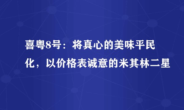 喜粤8号:将真心的美味平民化,以价格表诚意的米其林二星