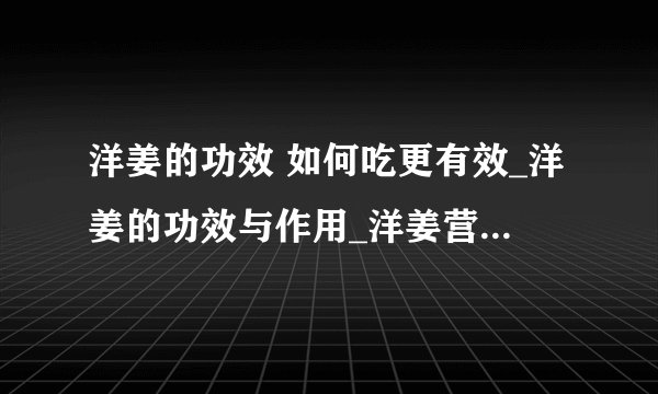 洋姜的功效 如何吃更有效_洋姜的功效与作用_洋姜营养价值_洋姜的做法　腌制洋姜