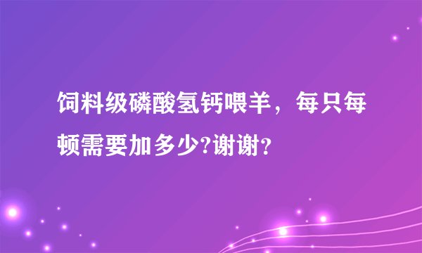饲料级磷酸氢钙喂羊，每只每顿需要加多少?谢谢？