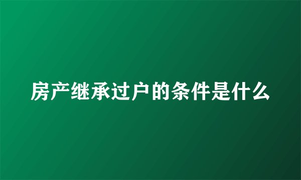 房产继承过户的条件是什么