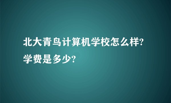 北大青鸟计算机学校怎么样?学费是多少?