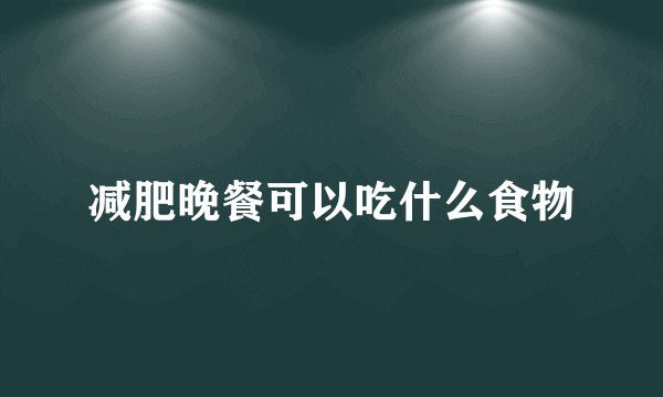 减肥晚餐可以吃什么食物