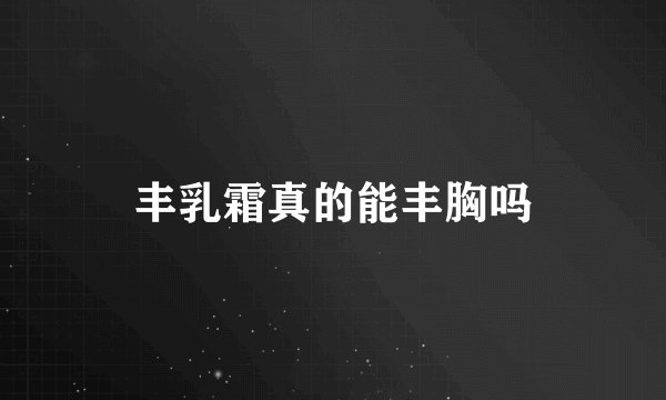 丰乳霜真的能丰胸吗