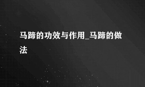 马蹄的功效与作用_马蹄的做法