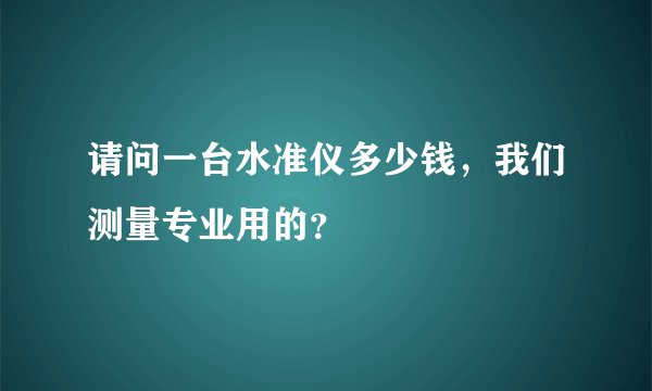 请问一台水准仪多少钱，我们测量专业用的？