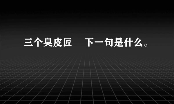 三个臭皮匠    下一句是什么。
