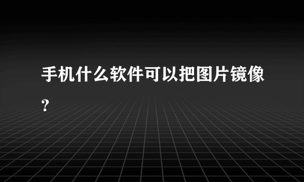 手机什么软件可以把图片镜像？
