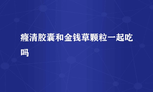 癃清胶囊和金钱草颗粒一起吃吗