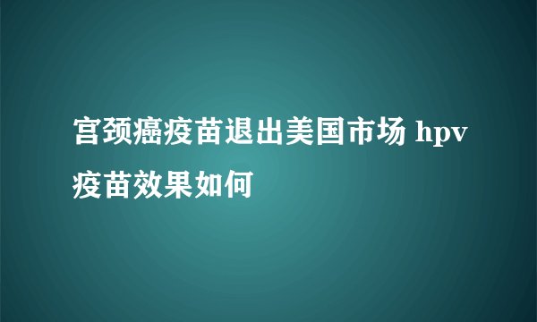 宫颈癌疫苗退出美国市场 hpv疫苗效果如何