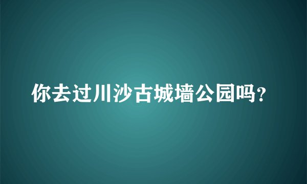 你去过川沙古城墙公园吗？