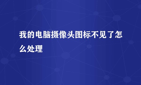 我的电脑摄像头图标不见了怎么处理