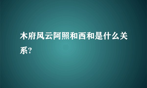 木府风云阿照和西和是什么关系?