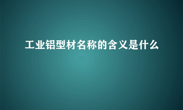 工业铝型材名称的含义是什么