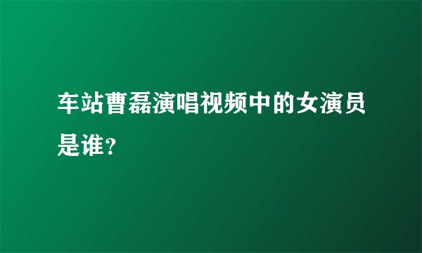 车站曹磊演唱视频中的女演员是谁？