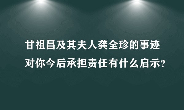 甘祖昌及其夫人龚全珍的事迹对你今后承担责任有什么启示？