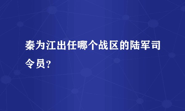 秦为江出任哪个战区的陆军司令员？