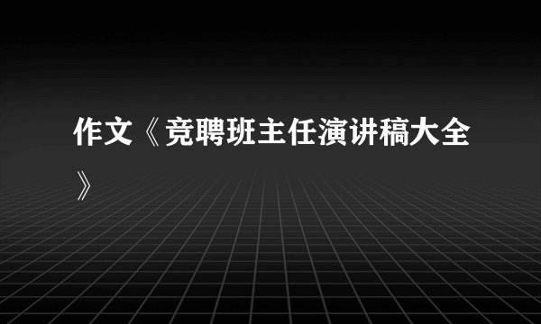 作文《竞聘班主任演讲稿大全》