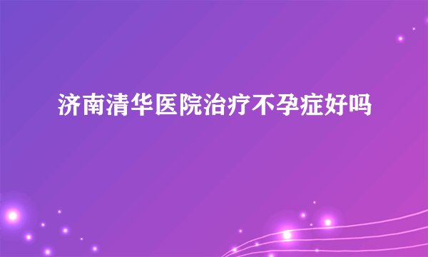 济南清华医院治疗不孕症好吗