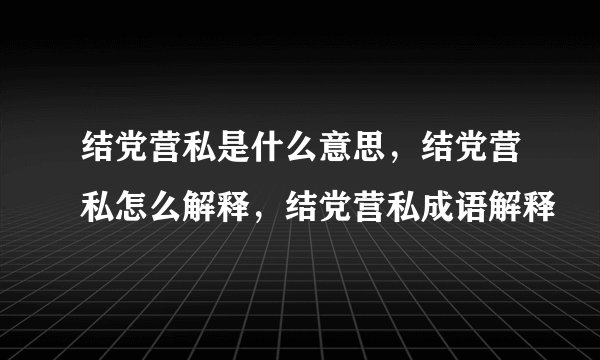 结党营私是什么意思,结党营私怎么解释,结党营私成语解释