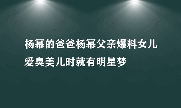 杨幂的爸爸杨幂父亲爆料女儿爱臭美儿时就有明星梦