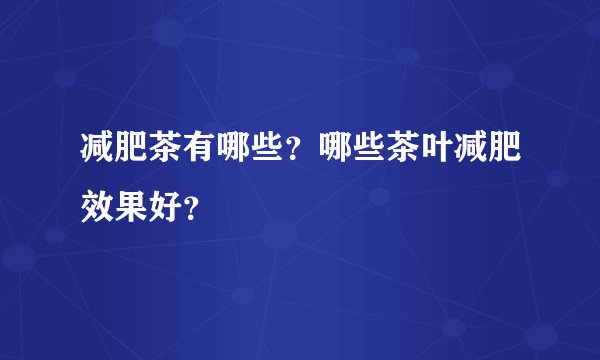 减肥茶有哪些？哪些茶叶减肥效果好？