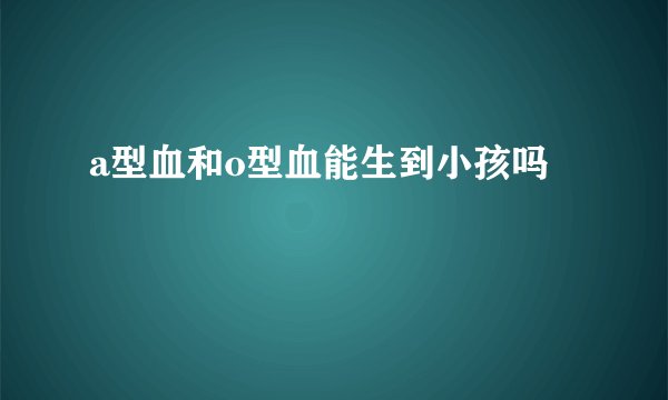 a型血和o型血能生到小孩吗